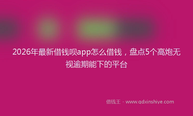 2026年最新借钱呗app怎么借钱，盘点5个高炮无视逾期能下的平台