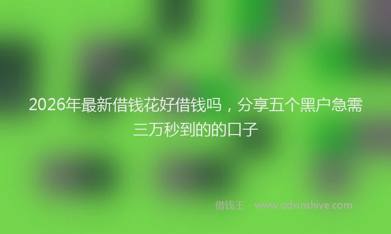 2026年最新借钱花好借钱吗，分享五个黑户急需三万秒到的的口子