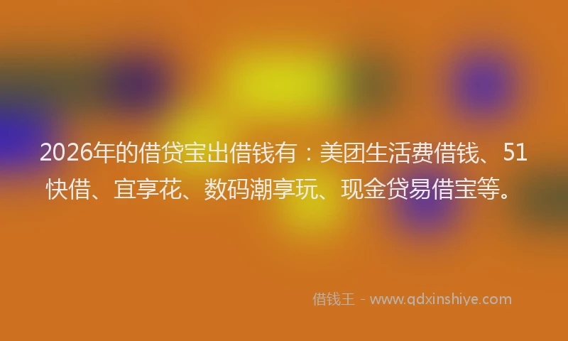 2026年的借贷宝出借钱有：美团生活费借钱、51快借、宜享花、数码潮享玩、现金贷易借宝等。