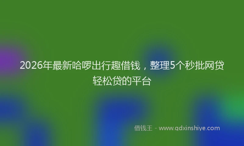 2026年最新哈啰出行趣借钱,整理5个秒批网贷轻松贷的平台
