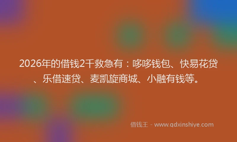 2026年的借钱2千救急有:哆哆钱包、快易花贷、乐借速贷、麦凯旋商城、小融有钱等。