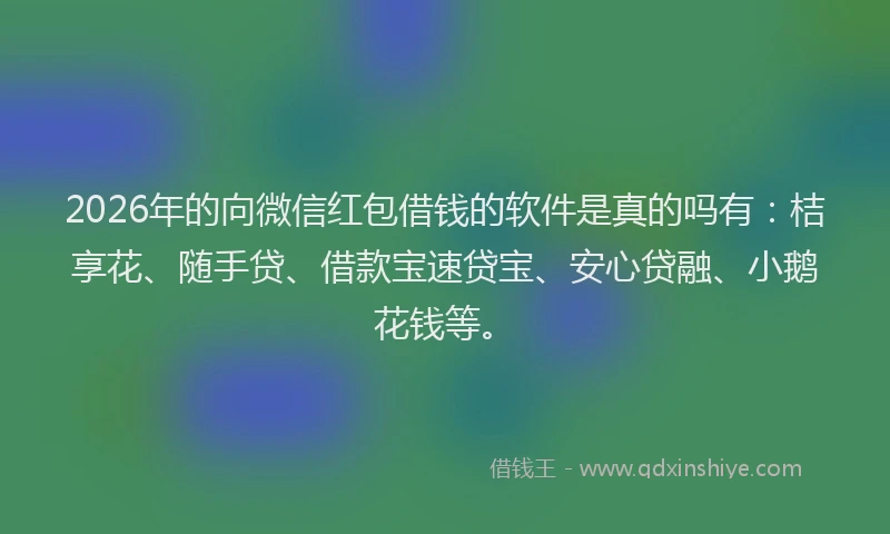 2026年的向微信红包借钱的软件是真的吗有：桔享花、随手贷、借款宝速贷宝、安心贷融、小鹅花钱等。