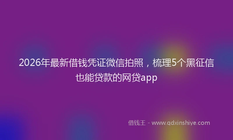2026年最新借钱凭证微信拍照，梳理5个黑征信也能贷款的网贷app