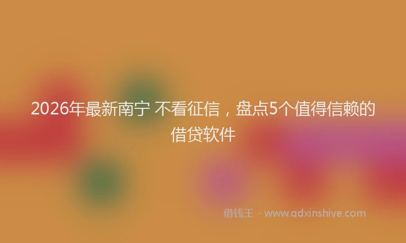 2026年最新南宁 不看征信，盘点5个值得信赖的借贷软件