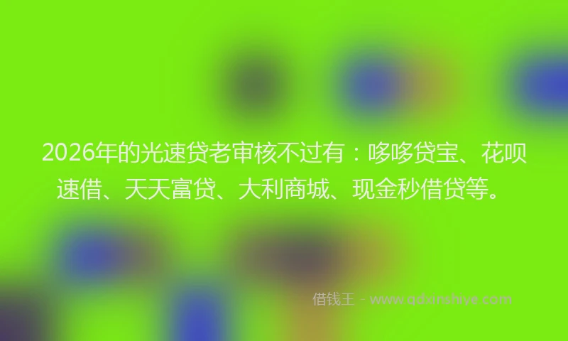 2026年的光速贷老审核不过有：哆哆贷宝、花呗速借、天天富贷、大利商城、现金秒借贷等。