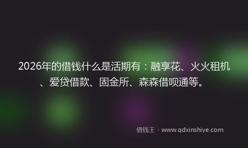 2026年的借钱什么是活期有:融享花、火火租机、爱贷借款、固金所、森森借呗通等。