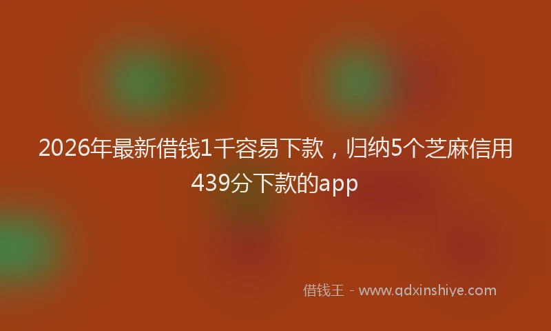 2026年最新借钱1千容易下款，归纳5个芝麻信用439分下款的app