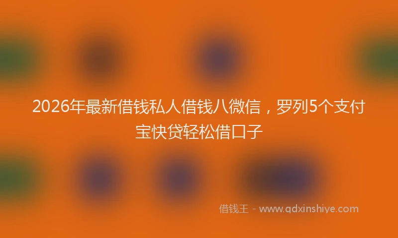 2026年最新借钱私人借钱八微信，罗列5个支付宝快贷轻松借口子