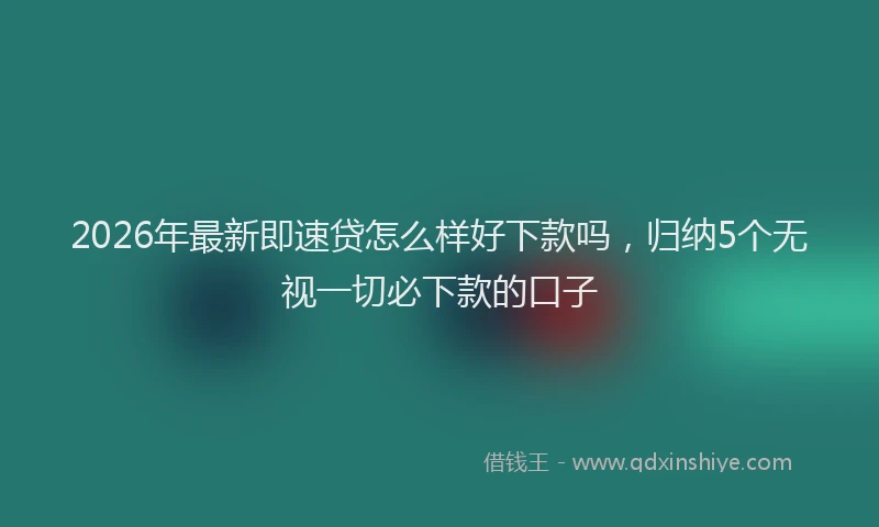 2026年最新即速贷怎么样好下款吗,归纳5个无视一切必下款的口子