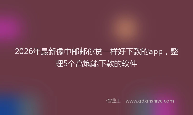 2026年最新像中邮邮你贷一样好下款的app，整理5个高炮能下款的软件
