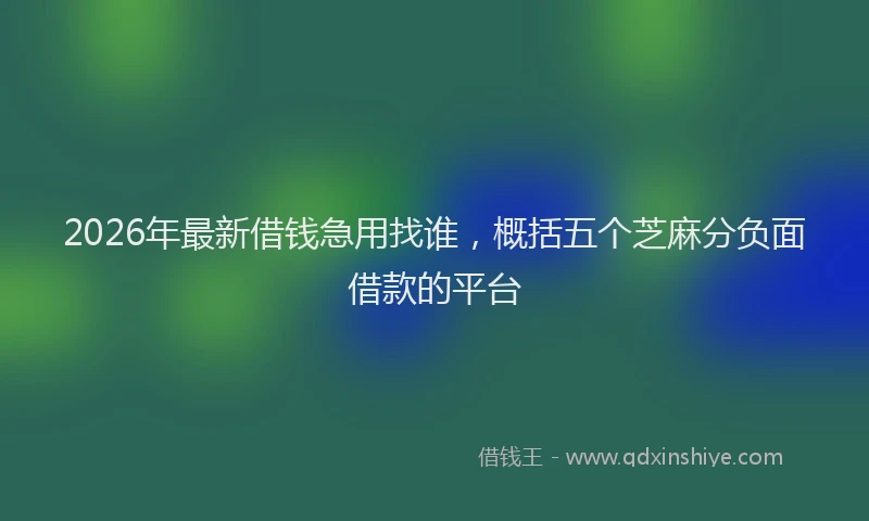 2026年最新借钱急用找谁，概括五个芝麻分负面借款的平台
