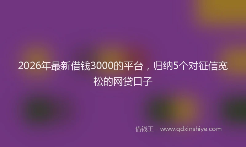 2026年最新借钱3000的平台，归纳5个对征信宽松的网贷口子