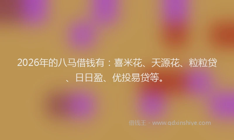 2026年的八马借钱有：喜米花、天源花、粒粒贷、日日盈、优投易贷等。