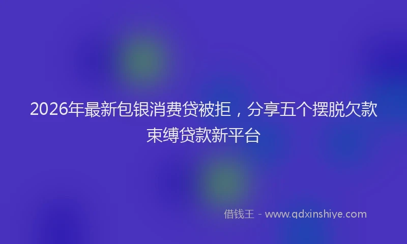 2026年最新包银消费贷被拒,分享五个摆脱欠款束缚贷款新平台