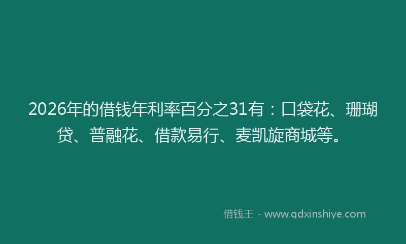2026年的借钱年利率百分之31有：口袋花、珊瑚贷、普融花、借款易行、麦凯旋商城等。