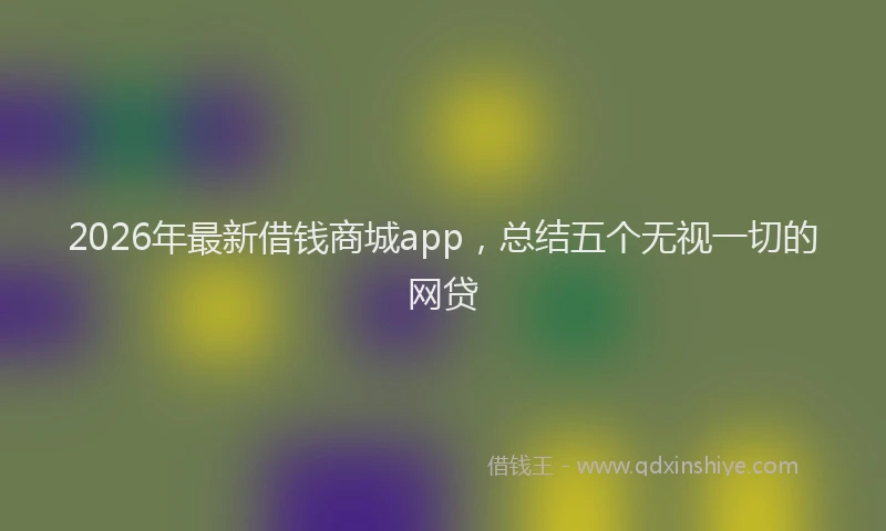2026年最新借钱商城app，总结五个无视一切的网贷