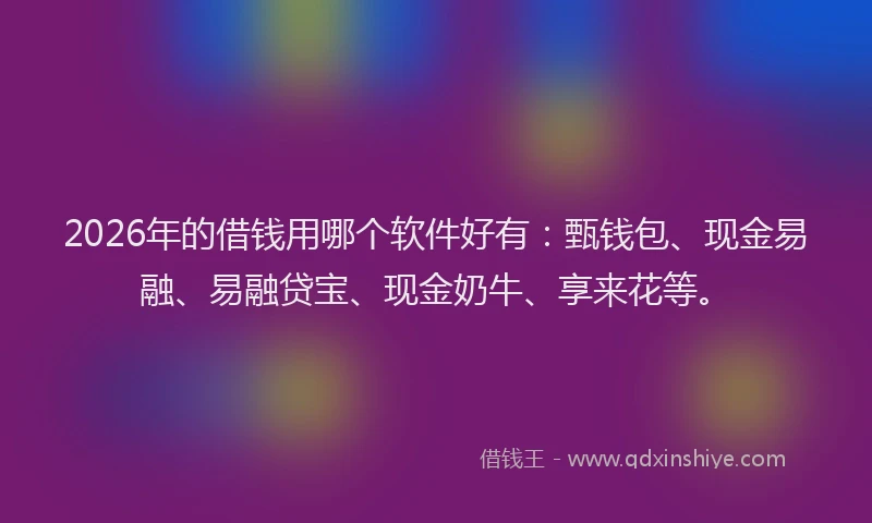 2026年的借钱用哪个软件好有:甄钱包、现金易融、易融贷宝、现金奶牛、享来花等。