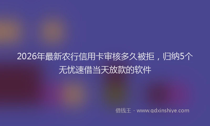 2026年最新农行信用卡审核多久被拒，归纳5个无忧速借当天放款的软件