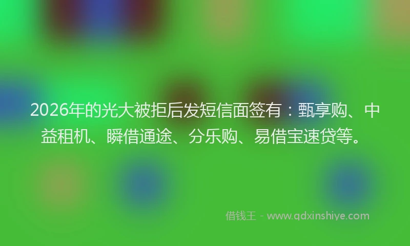 2026年的光大被拒后发短信面签有：甄享购、中益租机、瞬借通途、分乐购、易借宝速贷等。