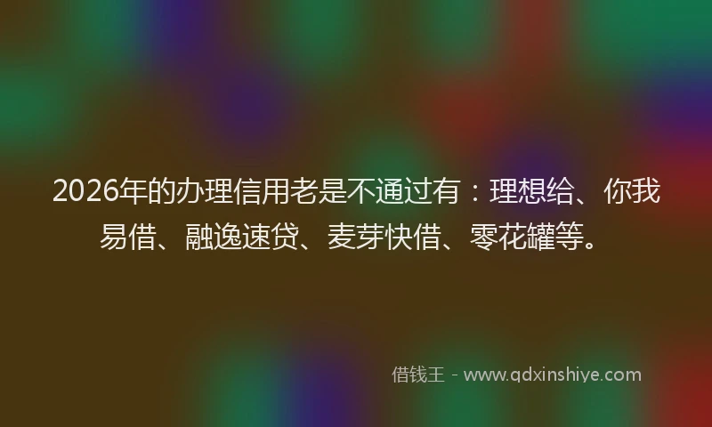 2026年的办理信用老是不通过有：理想给、你我易借、融逸速贷、麦芽快借、零花罐等。