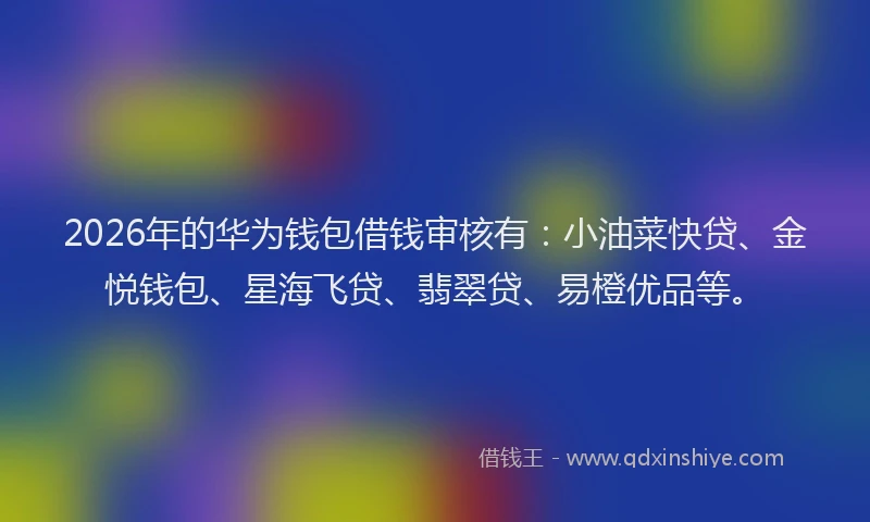2026年的华为钱包借钱审核有：小油菜快贷、金悦钱包、星海飞贷、翡翠贷、易橙优品等。