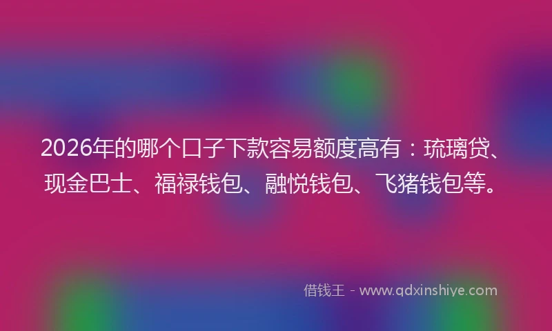 2026年的哪个口子下款容易额度高有：琉璃贷、现金巴士、福禄钱包、融悦钱包、飞猪钱包等。
