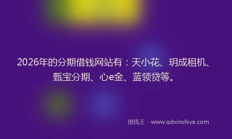 2026年的分期借钱网站有：天小花、玥成租机、甄宝分期、心e金、蓝领贷等。