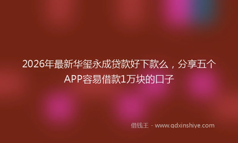 2026年最新华玺永成贷款好下款么，分享五个APP容易借款1万块的口子
