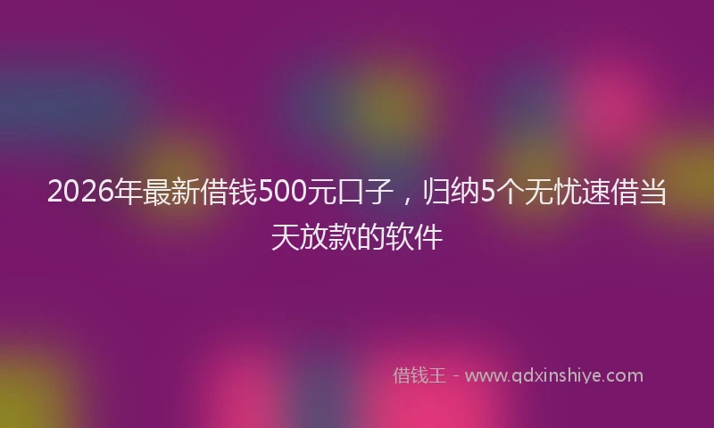 2026年最新借钱500元口子，归纳5个无忧速借当天放款的软件