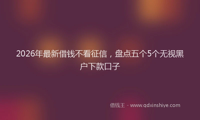2026年最新借钱不看征信，盘点五个5个无视黑户下款口子