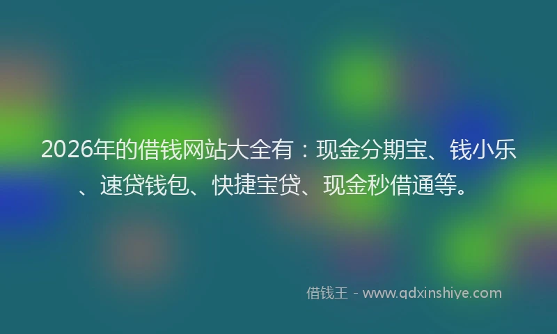 2026年的借钱网站大全有：现金分期宝、钱小乐、速贷钱包、快捷宝贷、现金秒借通等。