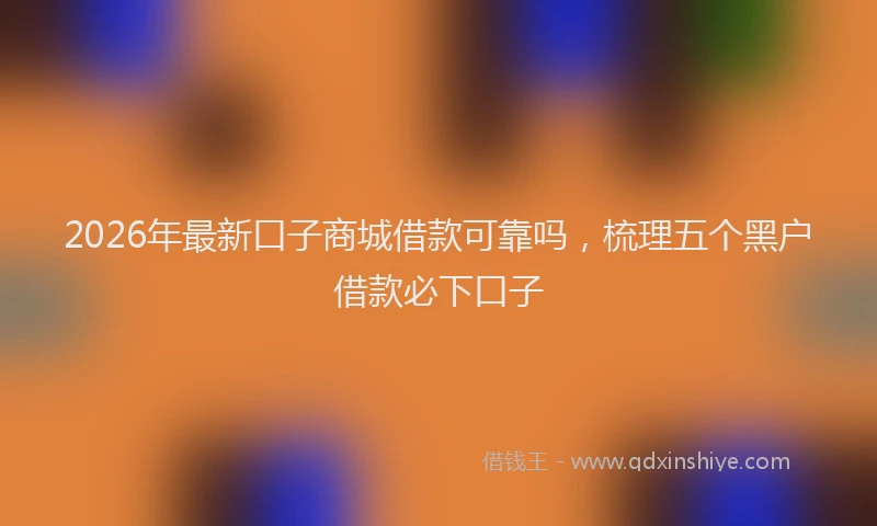 2026年最新口子商城借款可靠吗，梳理五个黑户借款必下口子