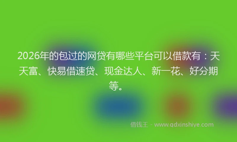 2026年的包过的网贷有哪些平台可以借款有：天天富、快易借速贷、现金达人、新一花、好分期等。