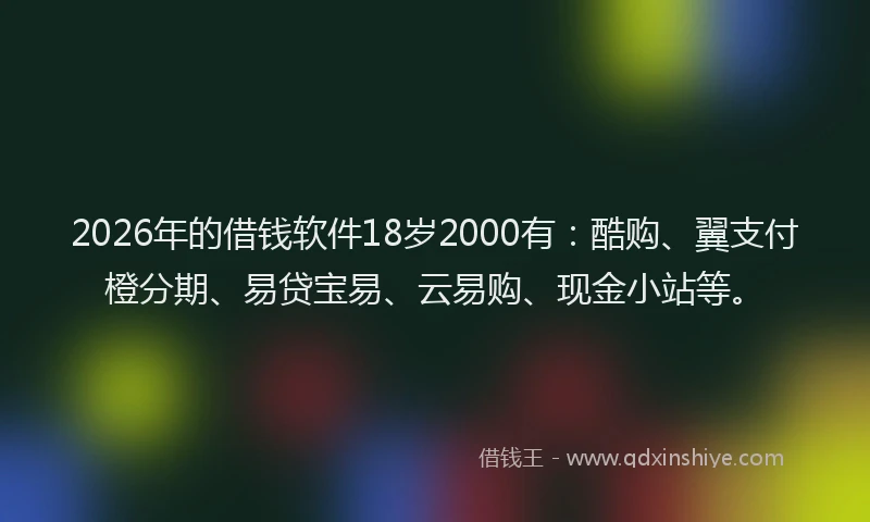 2026年的借钱软件18岁2000有：酷购、翼支付橙分期、易贷宝易、云易购、现金小站等。