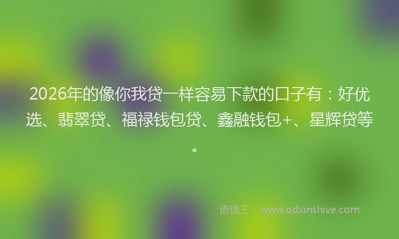 2026年的像你我贷一样容易下款的口子有：好优选、翡翠贷、福禄钱包贷、鑫融钱包+、星辉贷等。