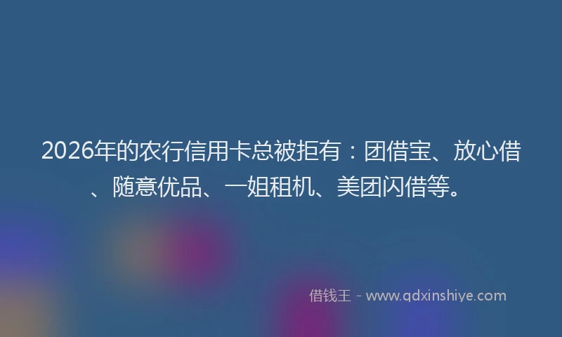 2026年的农行信用卡总被拒有：团借宝、放心借、随意优品、一姐租机、美团闪借等。