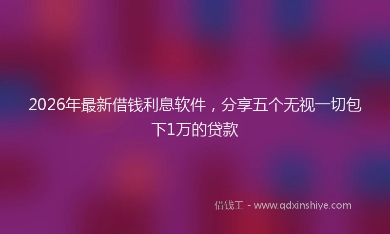 2026年最新借钱利息软件，分享五个无视一切包下1万的贷款
