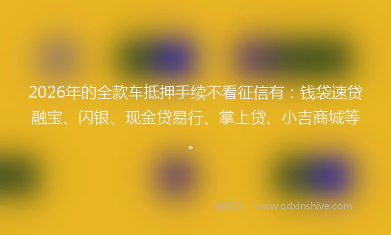 2026年的全款车抵押手续不看征信有:钱袋速贷融宝、闪银、现金贷易行、掌上贷、小吉商城等。