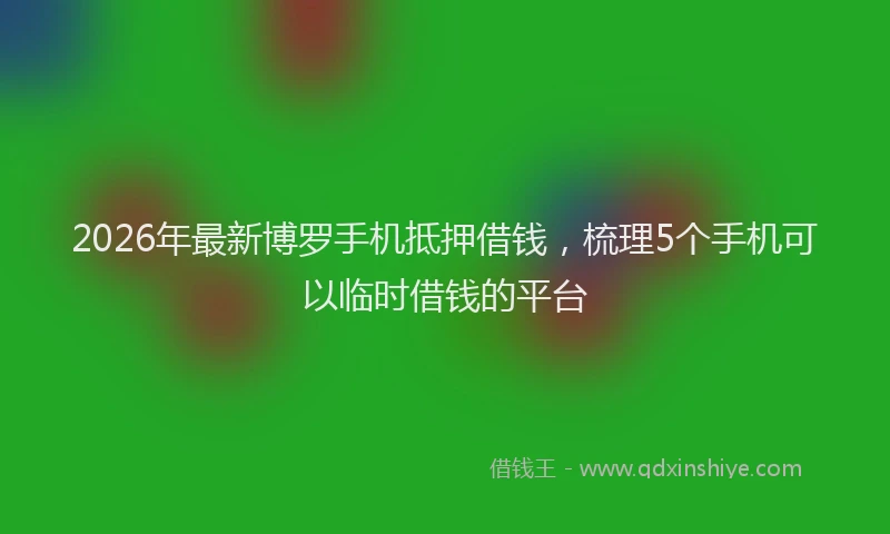 2026年最新博罗手机抵押借钱，梳理5个手机可以临时借钱的平台