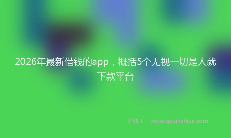 2026年最新借钱的app，概括5个无视一切是人就下款平台