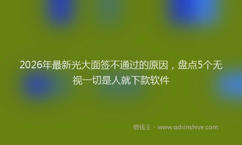 2026年最新光大面签不通过的原因,盘点5个无视一切是人就下款软件