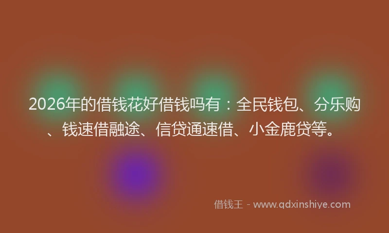 2026年的借钱花好借钱吗有：全民钱包、分乐购、钱速借融途、信贷通速借、小金鹿贷等。