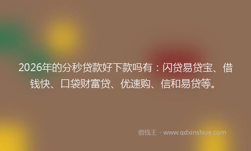2026年的分秒贷款好下款吗有：闪贷易贷宝、借钱快、口袋财富贷、优速购、信和易贷等。