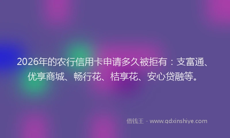 2026年的农行信用卡申请多久被拒有：支富通、优享商城、畅行花、桔享花、安心贷融等。