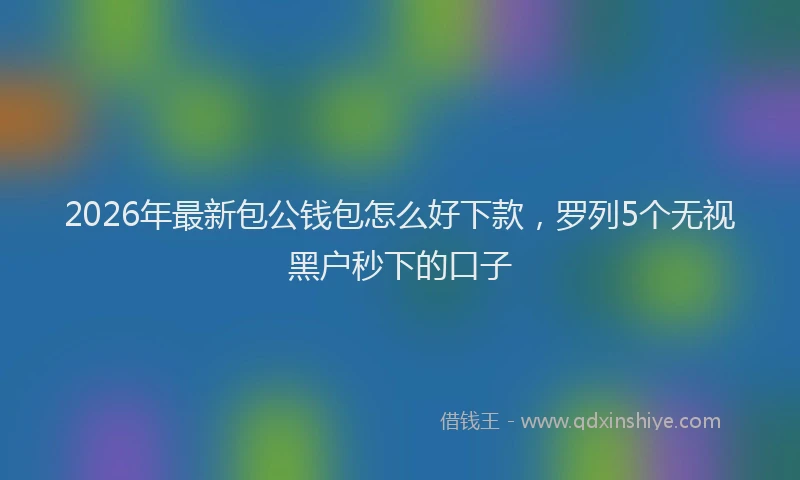 2026年最新包公钱包怎么好下款,罗列5个无视黑户秒下的口子
