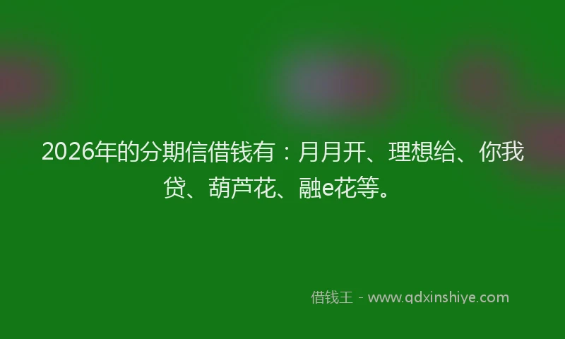 2026年的分期信借钱有:月月开、理想给、你我贷、葫芦花、融e花等。