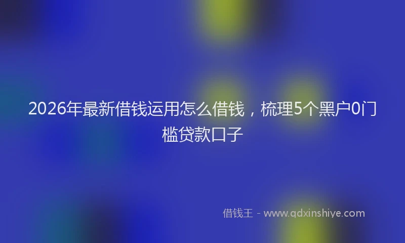 2026年最新借钱运用怎么借钱，梳理5个黑户0门槛贷款口子
