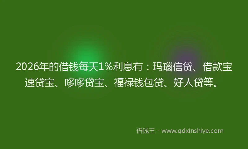2026年的借钱每天1%利息有:玛瑙信贷、借款宝速贷宝、哆哆贷宝、福禄钱包贷、好人贷等。
