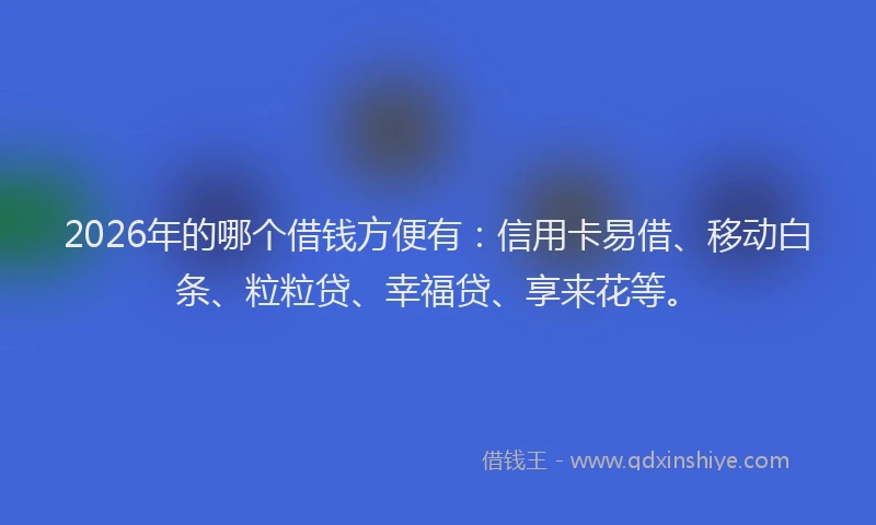 2026年的哪个借钱方便有：信用卡易借、移动白条、粒粒贷、幸福贷、享来花等。