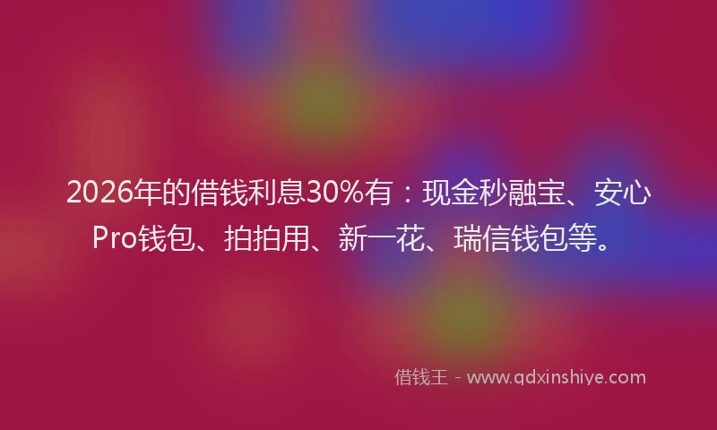 2026年的借钱利息30%有:现金秒融宝、安心Pro钱包、拍拍用、新一花、瑞信钱包等。